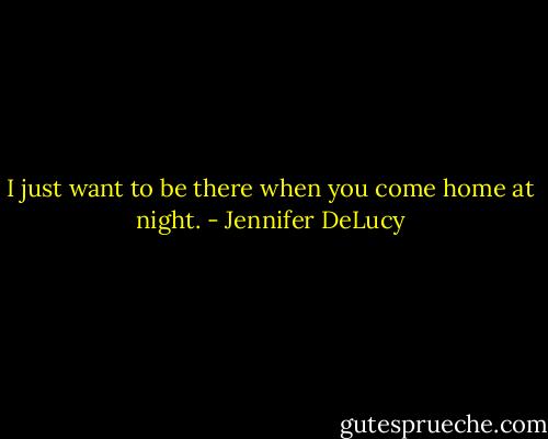 I just want to be there when you come home at night. - Jennifer DeLucy
