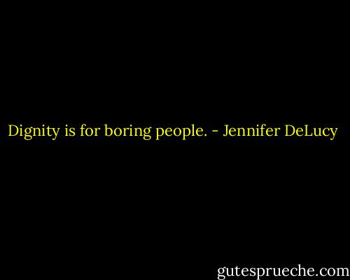 Dignity is for boring people. - Jennifer DeLucy
