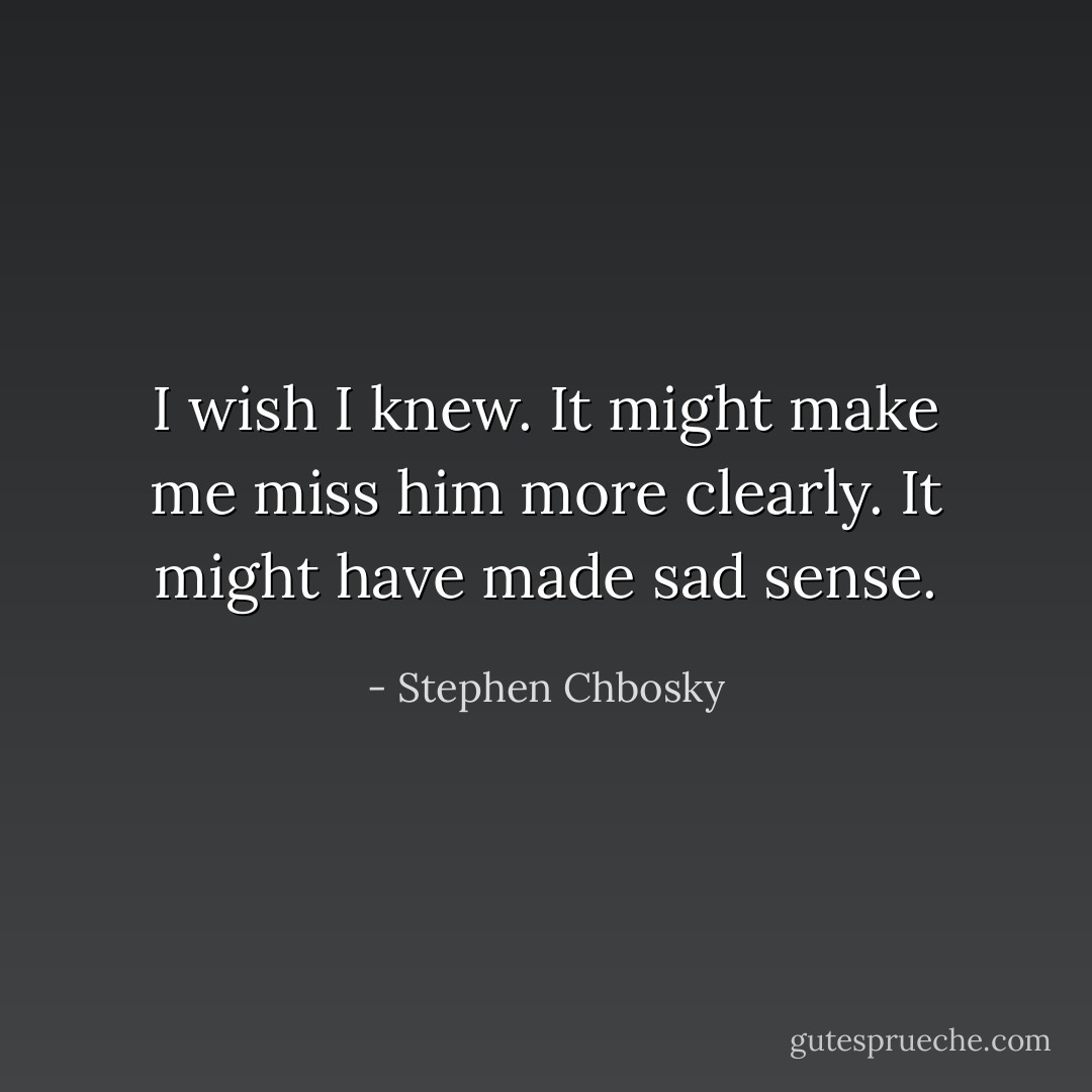 I wish I knew. It might make me miss him more clearly. It might have made sad sense. - Stephen Chbosky