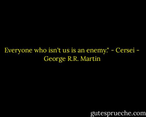 Everyone who isn't us is an enemy." - Cersei - George R.R. Martin