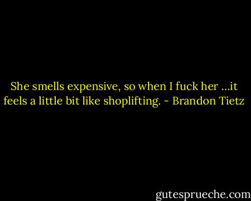 She smells expensive, so when I fuck her …it feels a little bit like shoplifting. - Brandon Tietz