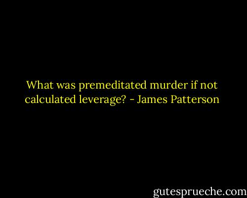 What was premeditated murder if not calculated leverage? - James Patterson