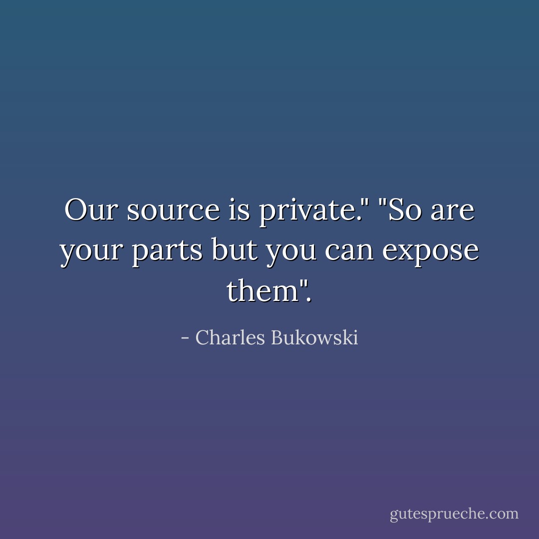 Our source is private."<br />"So are your parts but you can expose them". - Charles Bukowski
