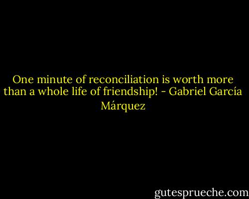 One minute of reconciliation is worth more than a whole life of friendship! - Gabriel García Márquez