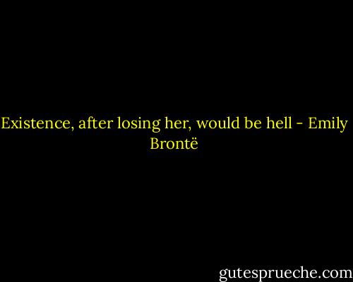 Existence, after losing her, would be hell - Emily Brontë