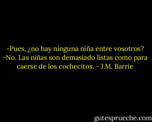 -Pues, ¿no hay ninguna niña entre vosotros?<br />-No. Las niñas son demasiado listas como para caerse de los cochecitos. - J.M. Barrie
