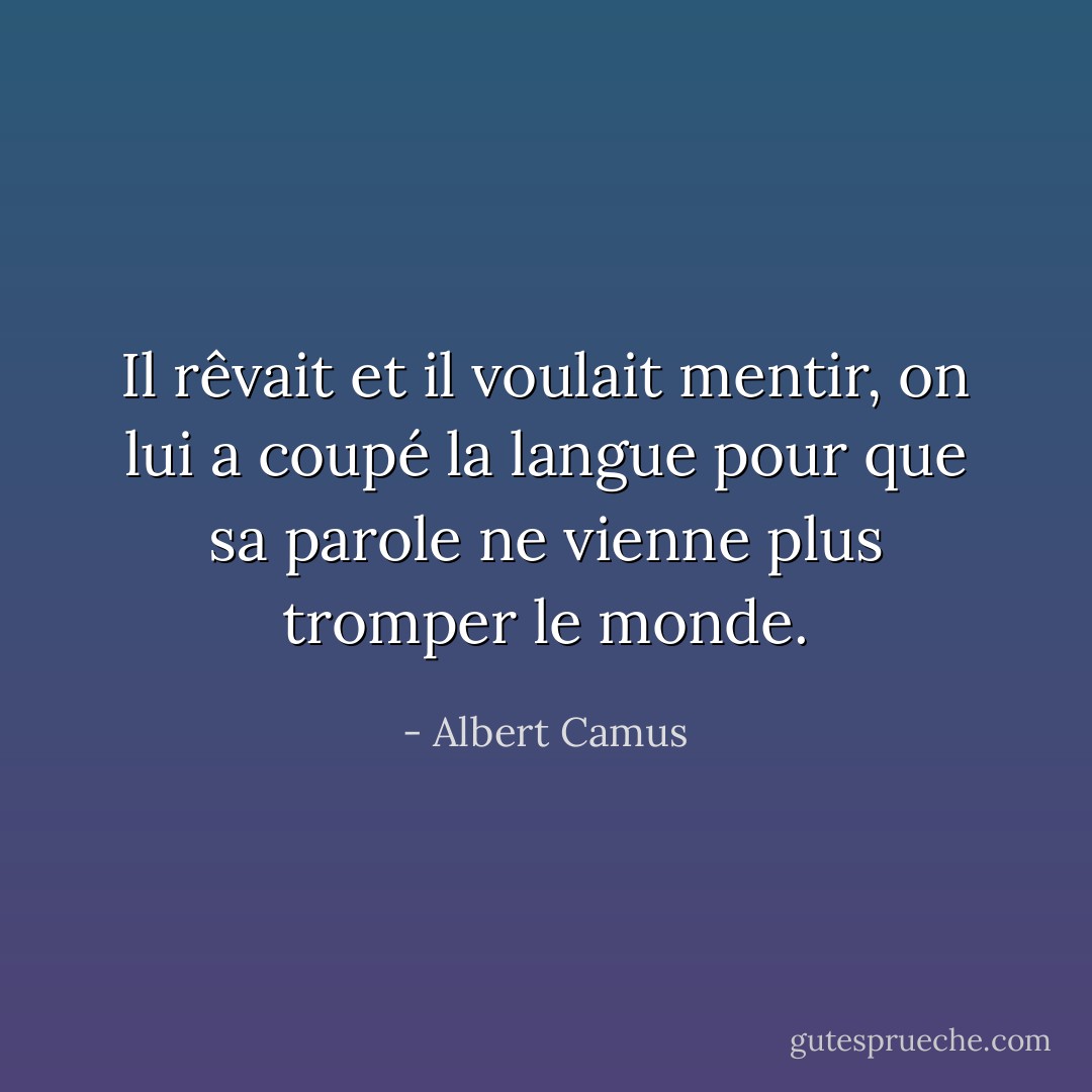 Il rêvait et il voulait mentir, on lui a coupé la langue pour que sa parole ne vienne plus tromper le monde. - Albert Camus