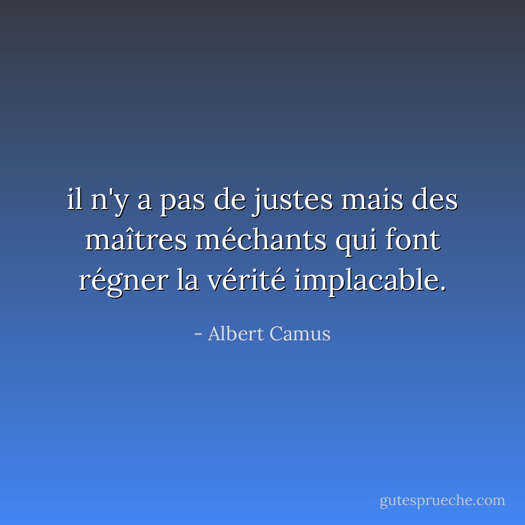 il n'y a pas de justes mais des maîtres méchants qui font régner la vérité implacable. - Albert Camus