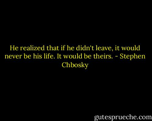 He realized that if he didn't leave, it would never be his life. It would be theirs. - Stephen Chbosky