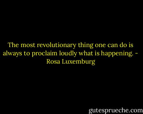 The most revolutionary thing one can do is always to proclaim loudly what is happening. - Rosa Luxemburg
