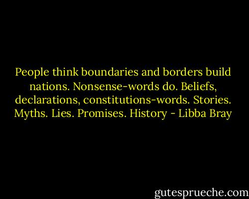 People think boundaries and borders build nations. Nonsense-words do. Beliefs, declarations, constitutions-words. Stories. Myths. Lies. Promises. History - Libba Bray