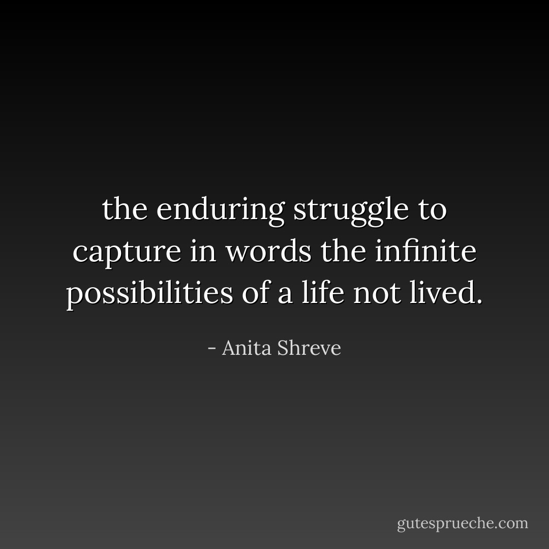 the enduring struggle to capture in words the infinite possibilities of a life not lived. - Anita Shreve