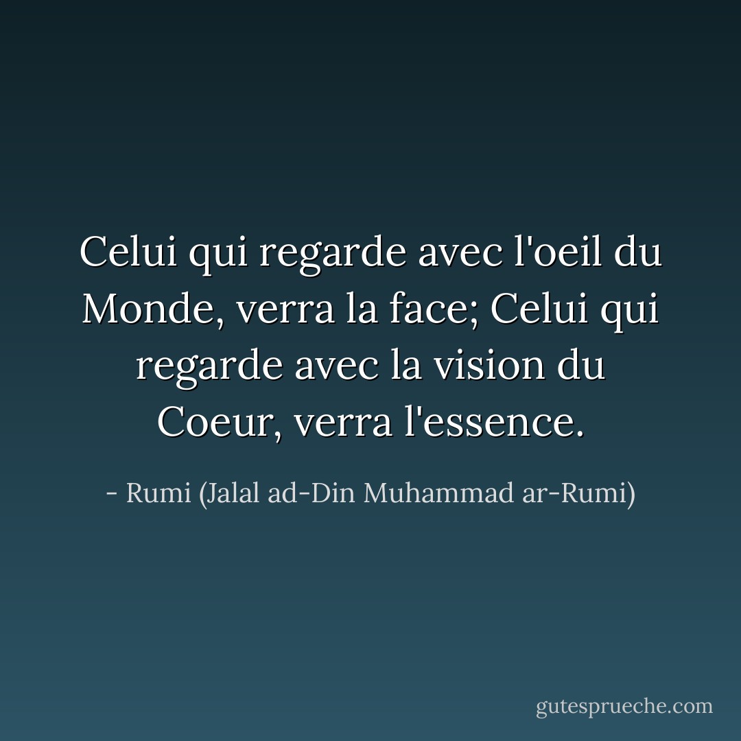 Celui qui regarde avec l'oeil du Monde, verra la face;<br />Celui qui regarde avec la vision du Coeur, verra l'essence. - Rumi (Jalal ad-Din Muhammad ar-Rumi)