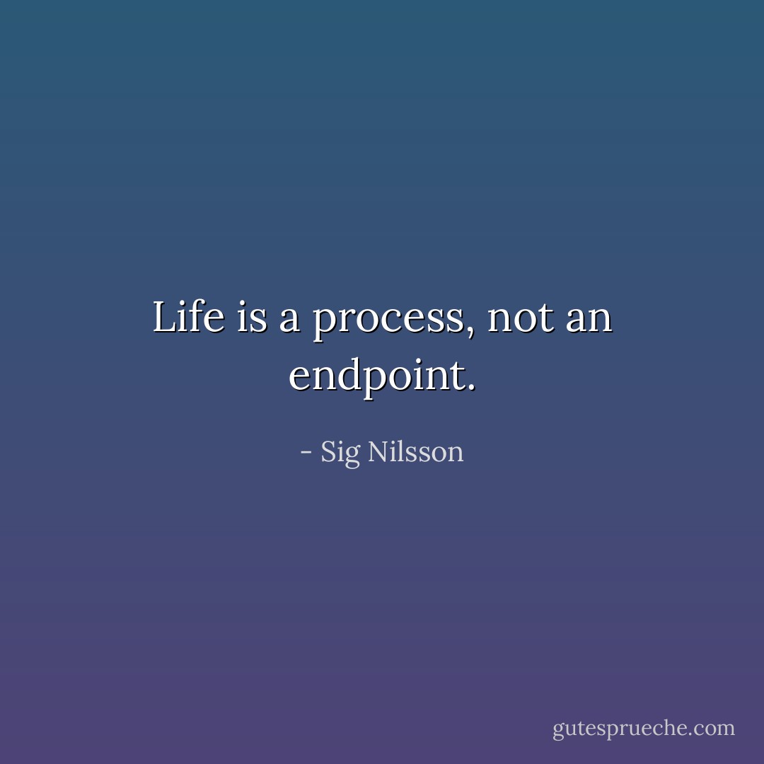 Life is a process, not an endpoint. - Sig Nilsson
