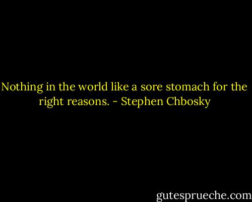 Nothing in the world like a sore stomach for the right reasons. - Stephen Chbosky