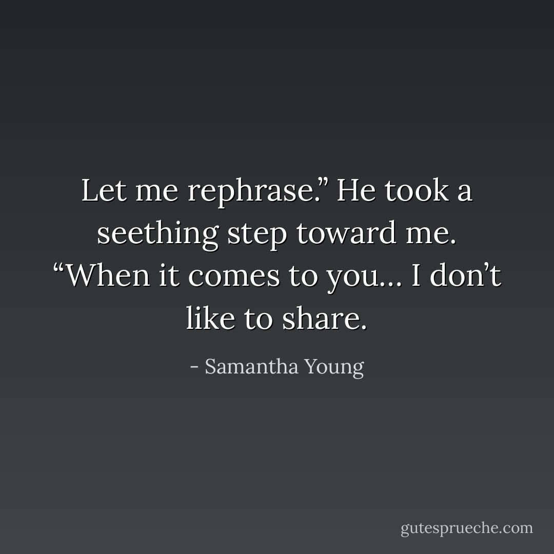 Let me rephrase.” He took a seething step toward me. “When it comes to you… I don’t like to share. - Samantha Young