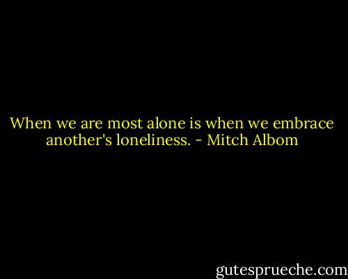 When we are most alone is when we embrace another's loneliness. - Mitch Albom