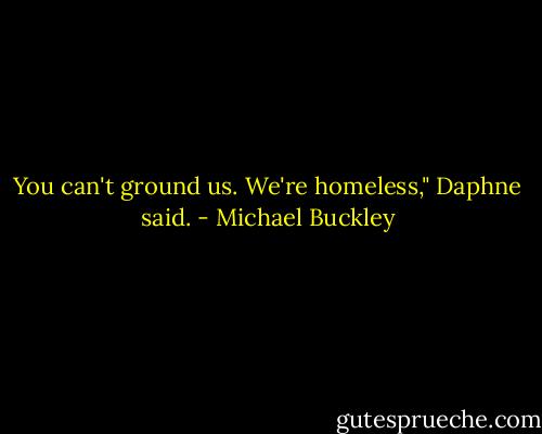 You can't ground us. We're homeless," Daphne said. - Michael Buckley