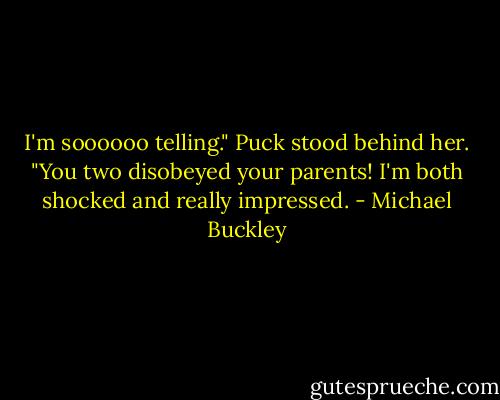 I'm soooooo telling." Puck stood behind her. "You two disobeyed your parents! I'm both shocked and really impressed. - Michael Buckley