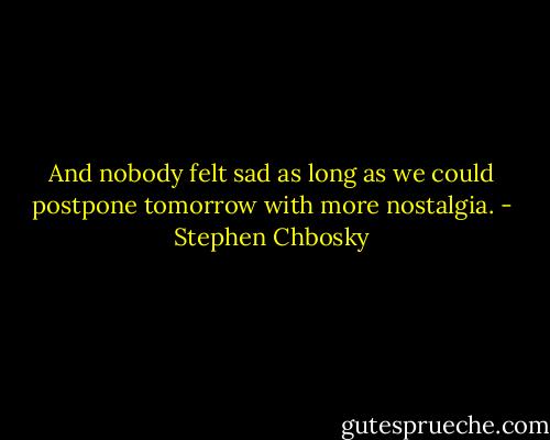 And nobody felt sad as long as we could postpone tomorrow with more nostalgia. - Stephen Chbosky