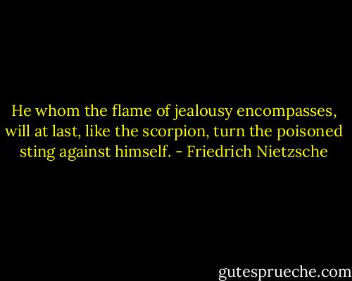 He whom the flame of jealousy encompasses, will at last, like the scorpion, turn the poisoned sting against himself. - Friedrich Nietzsche