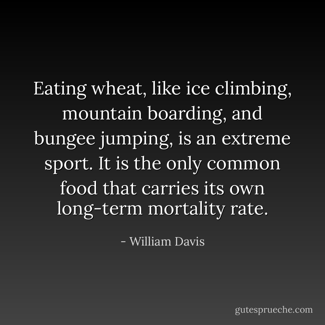 Eating wheat, like ice climbing, mountain boarding, and bungee jumping, is an extreme sport. It is the only common food that carries its own long-term mortality rate. - William Davis