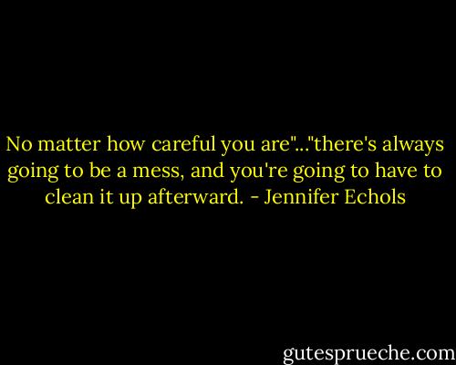 No matter how careful you are"..."there's always going to be a mess, and you're going to have to clean it up afterward. - Jennifer Echols