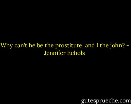 Why can't he be the prostitute, and I the john? - Jennifer Echols