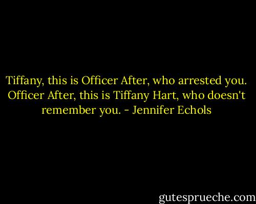 Tiffany, this is Officer After, who arrested you. Officer After, this is Tiffany Hart, who doesn't remember you. - Jennifer Echols