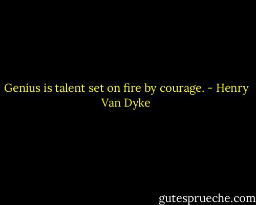 Genius is talent set on fire by courage. - Henry Van Dyke
