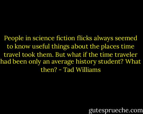 People in science fiction flicks always seemed to know useful things about the places time travel took them. But what if the time traveler had been only an average history student? What then? - Tad Williams