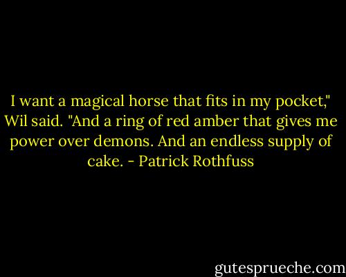 I want a magical horse that fits in my pocket," Wil said. "And a ring of red amber that gives me power over demons. And an endless supply of cake. - Patrick Rothfuss