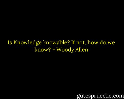 Is Knowledge knowable? If not, how do we know? - Woody Allen
