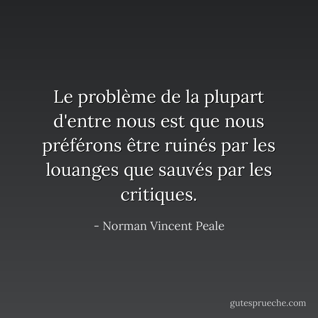 Le problème de la plupart d'entre nous est que nous préférons être ruinés par les louanges que sauvés par les critiques. - Norman Vincent Peale