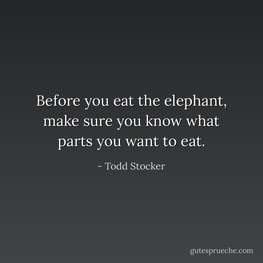 Before you eat the elephant, make sure you know what parts you want to eat. - Todd Stocker