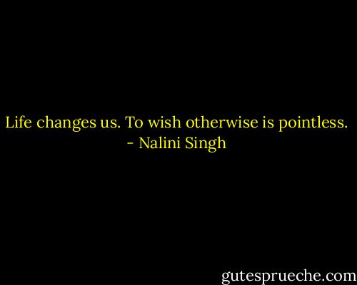Life changes us. To wish otherwise is pointless. - Nalini Singh