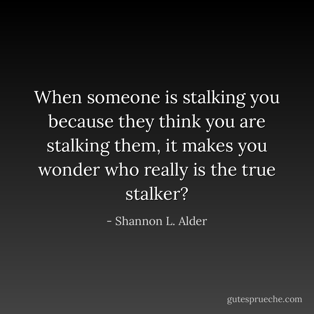 When someone is stalking you because they think you are stalking them, it makes you wonder who really is the true stalker? - Shannon L. Alder