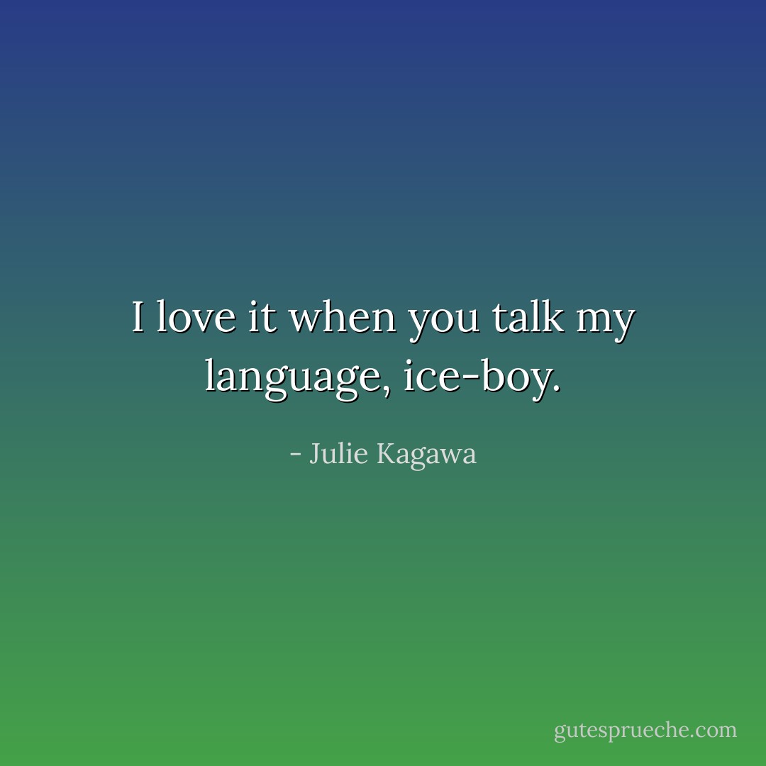 I love it when you talk my language, ice-boy. - Julie Kagawa