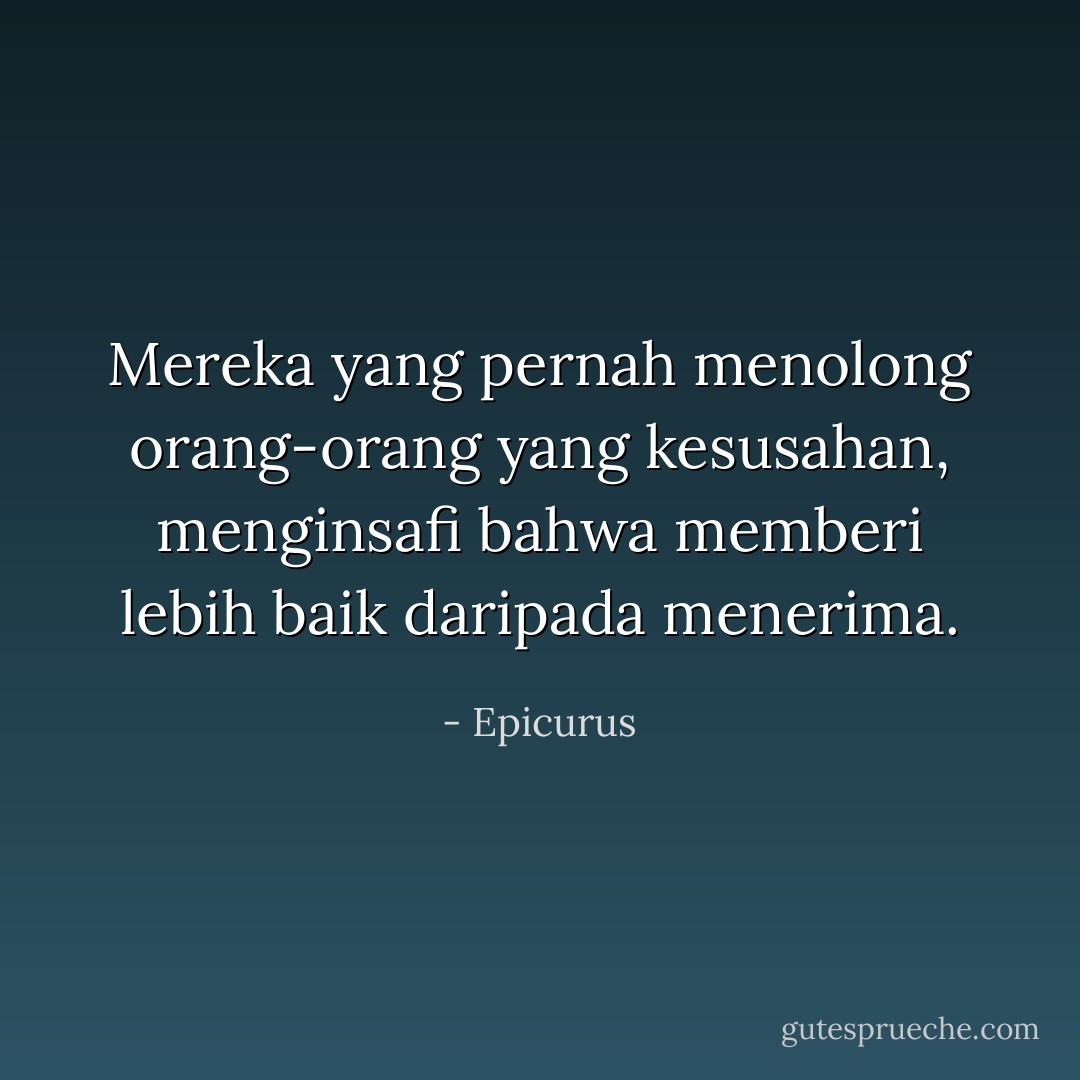 Mereka yang pernah menolong orang-orang yang kesusahan, menginsafi bahwa memberi lebih baik daripada menerima. - Epicurus