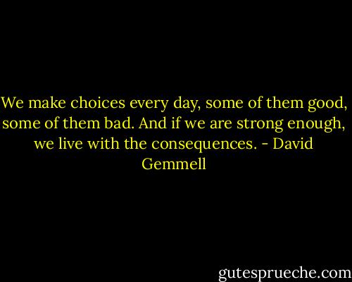 We make choices every day, some of them good, some of them bad. And if we are strong enough, we live with the consequences. - David Gemmell