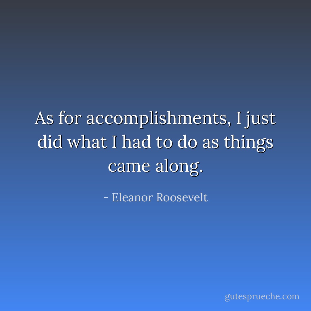 As for accomplishments, I just did what I had to do as things came along. - Eleanor Roosevelt