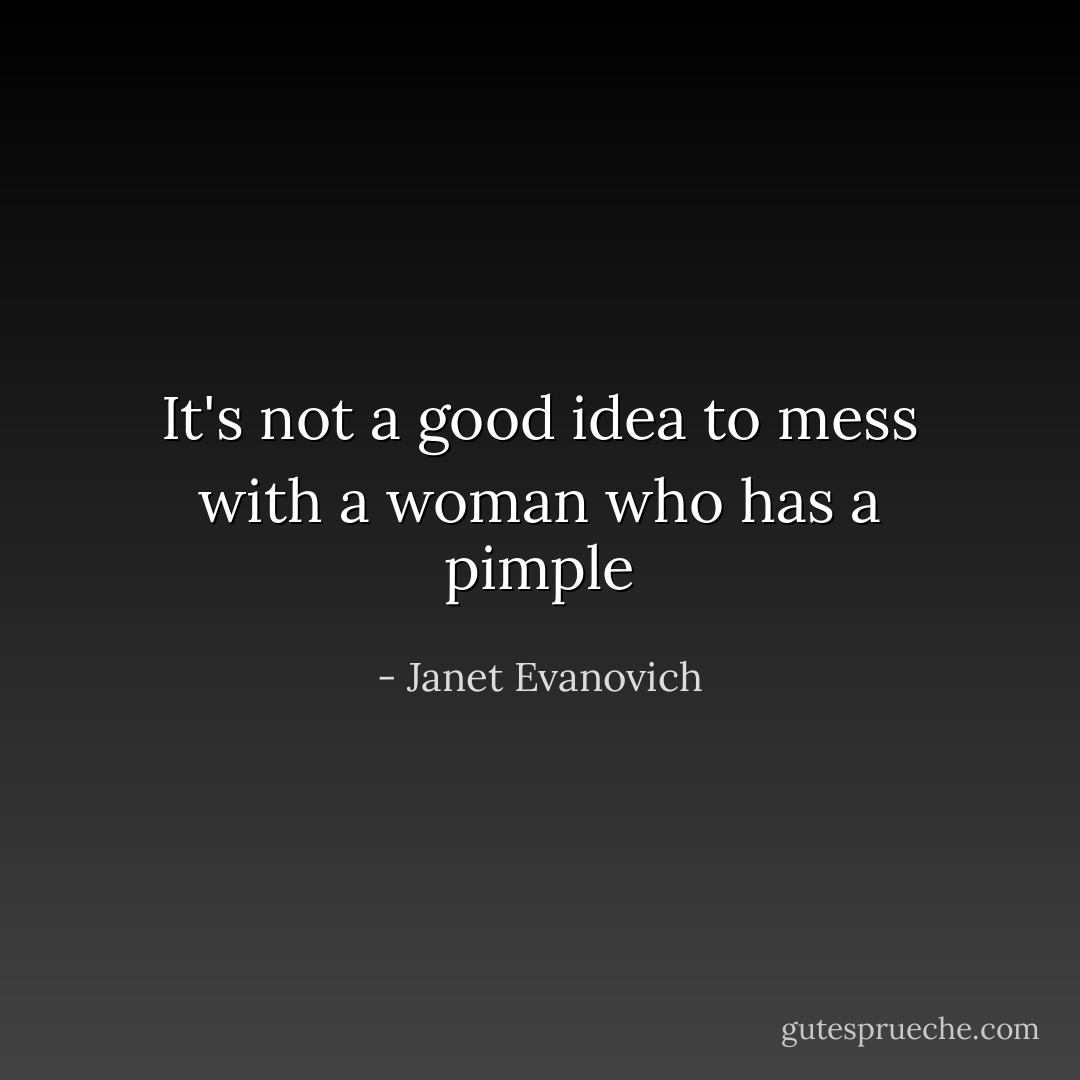 It's not a good idea to mess with a woman who has a pimple - Janet Evanovich