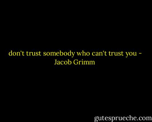 don't trust somebody who can't trust you - Jacob Grimm