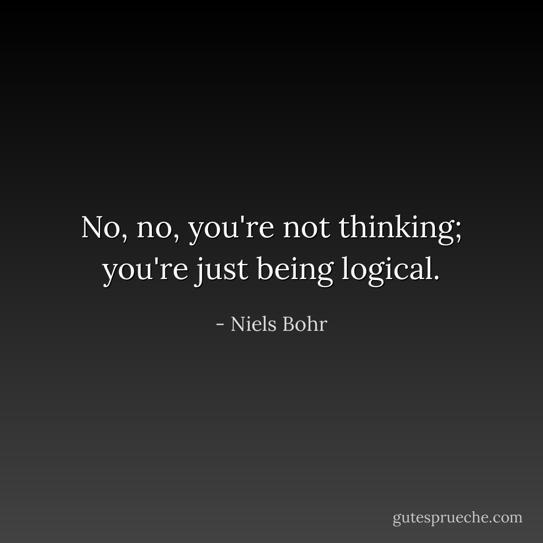 No, no, you're not thinking; you're just being logical. - Niels Bohr