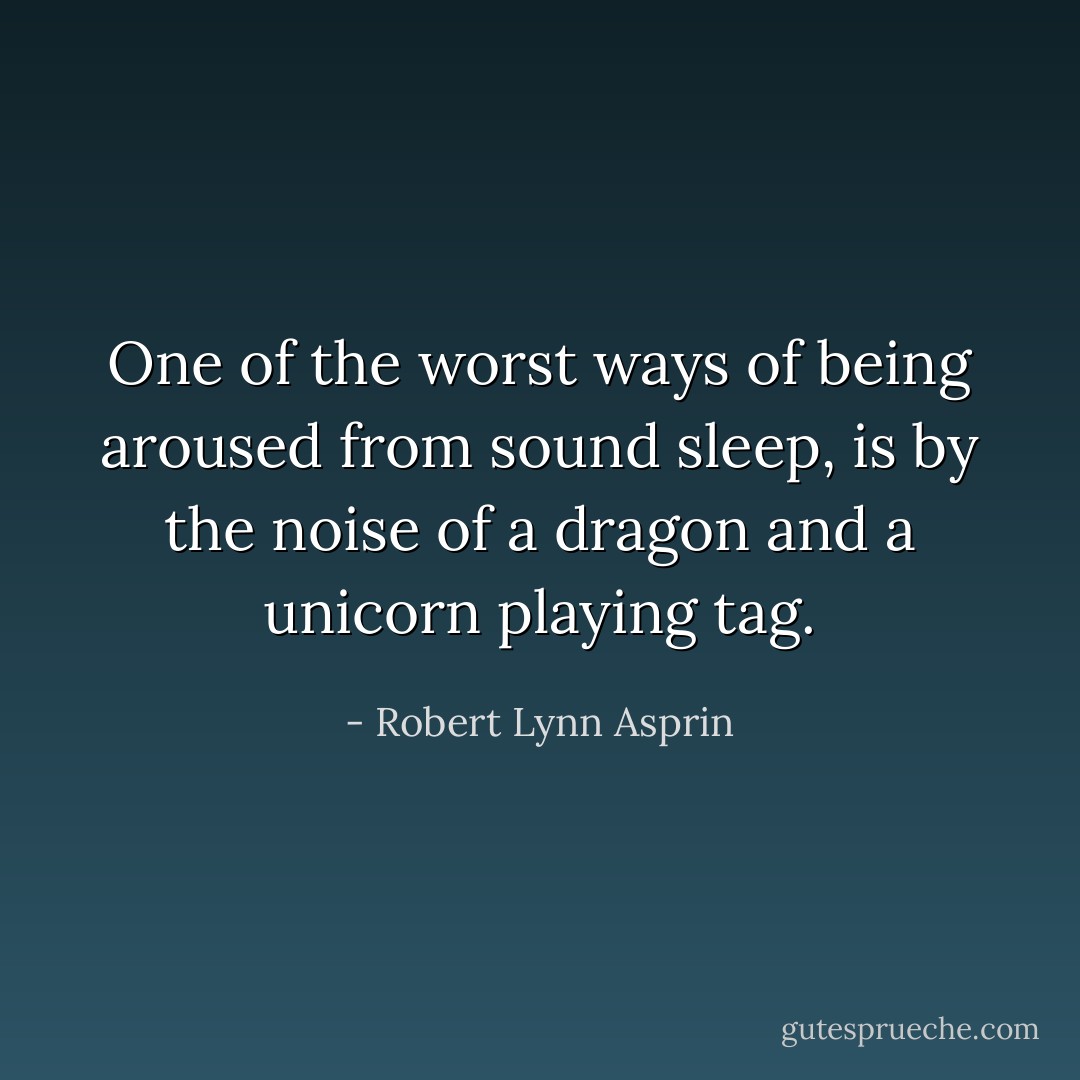 One of the worst ways of being aroused from sound sleep, is by the noise of a dragon and a unicorn playing tag. - Robert Lynn Asprin