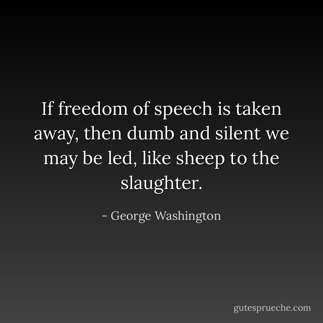 If freedom of speech is taken away, then dumb and silent we may be led, like sheep to the slaughter. - George Washington