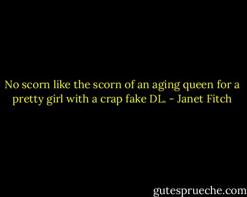 No scorn like the scorn of an aging queen for a pretty girl with a crap fake DL. - Janet Fitch