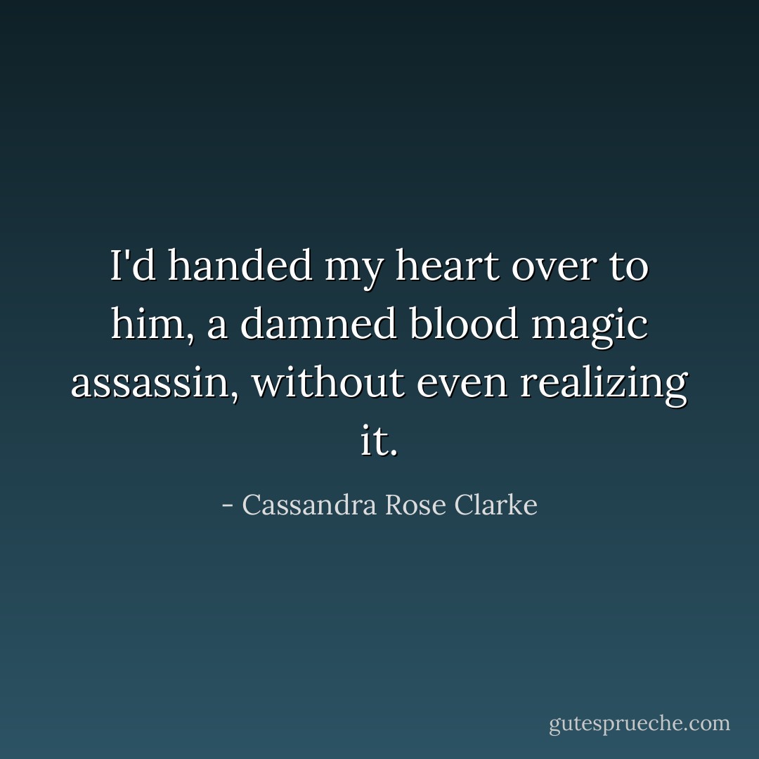 I'd handed my heart over to him, a damned blood magic assassin, without even realizing it. - Cassandra Rose Clarke