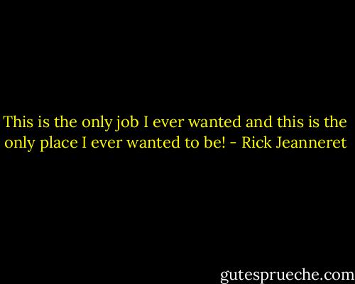 This is the only job I ever wanted and this is the only place I ever wanted to be! - Rick Jeanneret