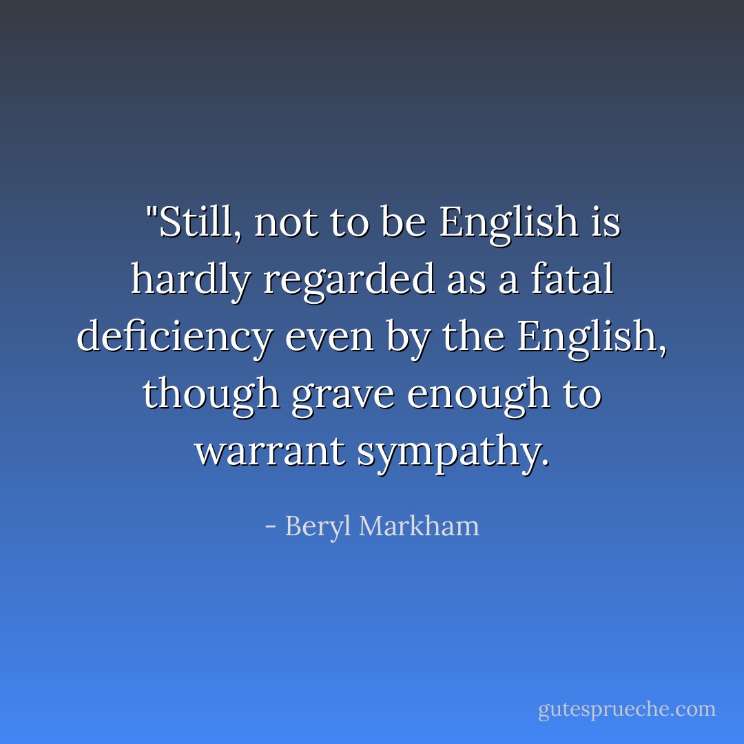 <img src="https://i.gr-assets.com/images/S/compressed.photo.goodreads.com/hostedimages/1380859566i/3137842.jpg" width="70px" class="gr-hostedUserImg"><br><br>"Still, not to be English is hardly regarded as a fatal deficiency even by the English, though grave enough to warrant sympathy. - Beryl Markham